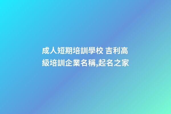 成人短期培訓學校 吉利高級培訓企業名稱,起名之家-第1張-公司起名-玄機派